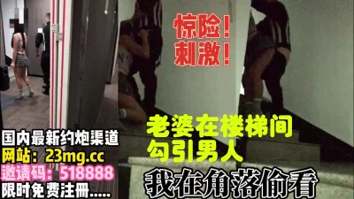 惊险刺激，老婆楼梯间勾引男人【完整版30分钟已上传下面】