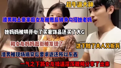 []渣男连御土豪两母女！和女友分手勾搭上她老妈后被发现